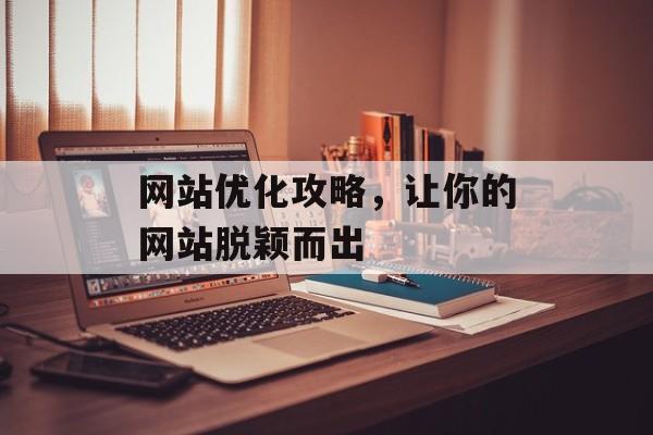 网站优化攻略,让你的网站脱颖而出 网站优化攻略,让你的网站脱颖而出