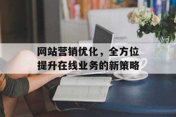 网站营销优化，全方位提升在线业务的新策略