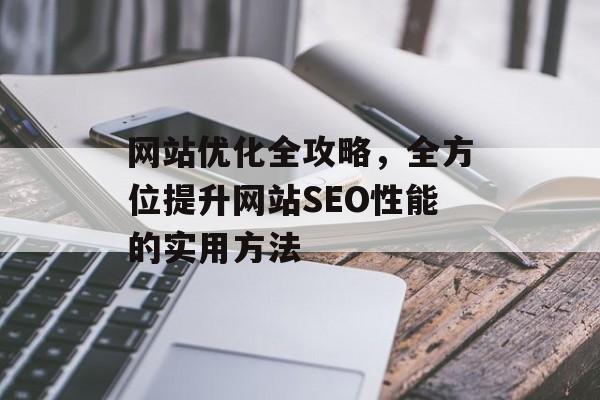 网站优化全攻略，全方位提升网站SEO性能的实用方法