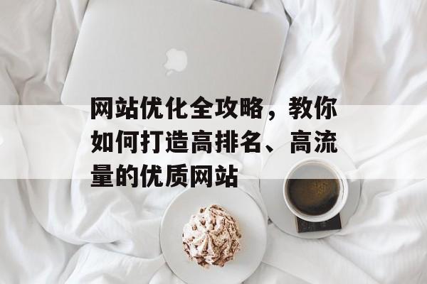 网站优化全攻略，教你如何打造高排名、高流量的优质网站
