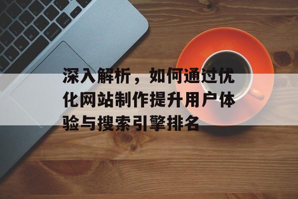 深入解析，如何通过优化网站制作提升用户体验与搜索引擎排名
