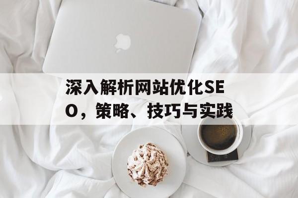 深入解析网站优化SEO，策略、技巧与实践