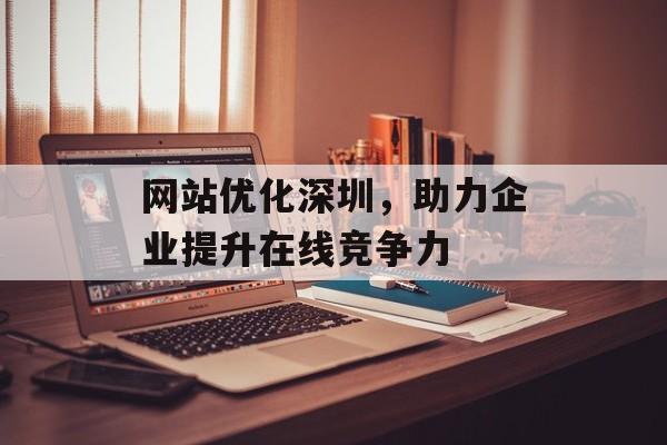 网站优化深圳，助力企业提升在线竞争力