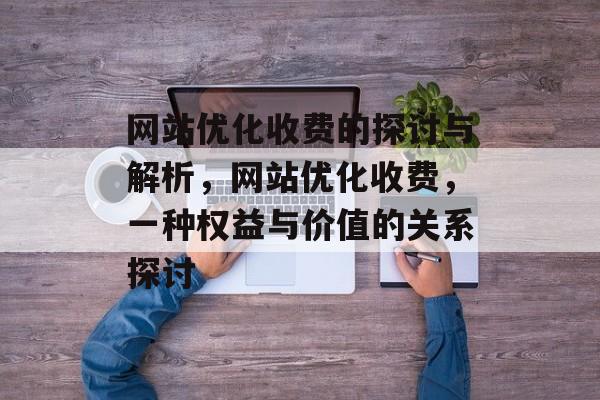 网站优化收费的探讨与解析，网站优化收费，一种权益与价值的关系探讨