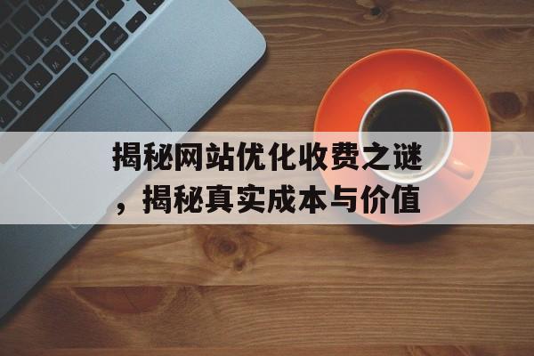 揭秘网站优化收费之谜，揭秘真实成本与价值