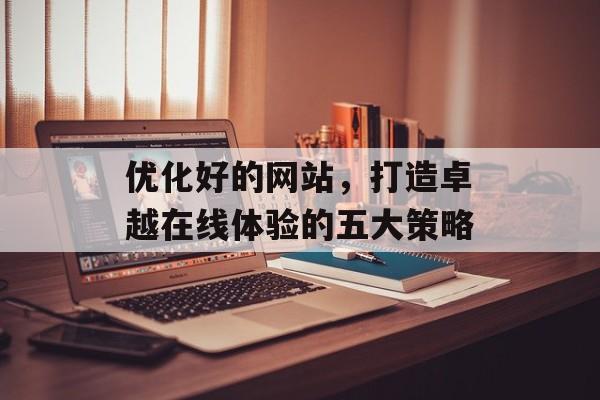 优化好的网站，打造卓越在线体验的五大策略