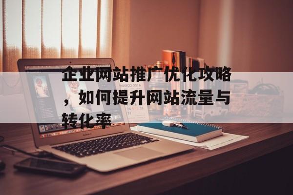 企业网站推广优化攻略，如何提升网站流量与转化率