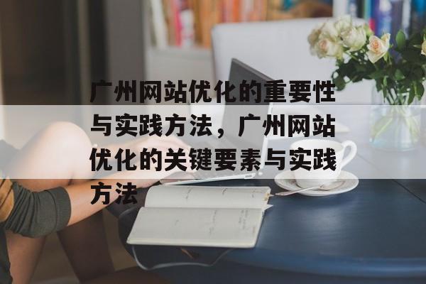 广州网站优化的重要性与实践方法，广州网站优化的关键要素与实践方法