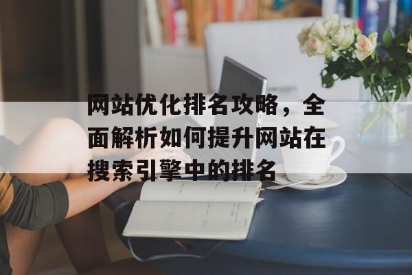 网站优化排名攻略，全面解析如何提升网站在搜索引擎中的排名