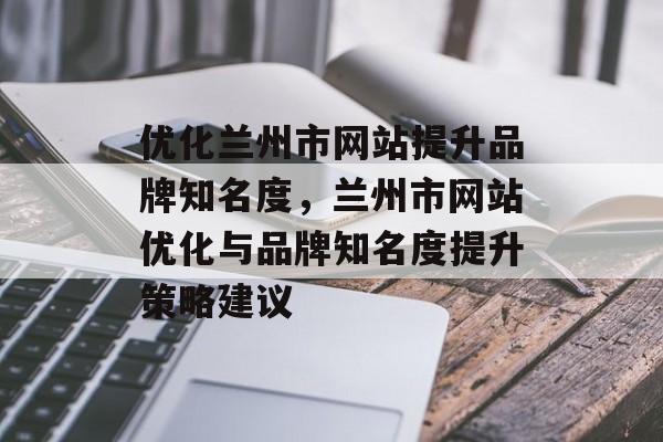 优化兰州市网站提升品牌知名度，兰州市网站优化与品牌知名度提升策略建议