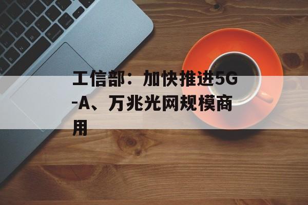 工信部：加快推进5G-A、万兆光网规模商用