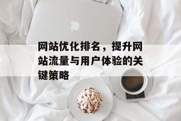 网站优化排名，提升网站流量与用户体验的关键策略