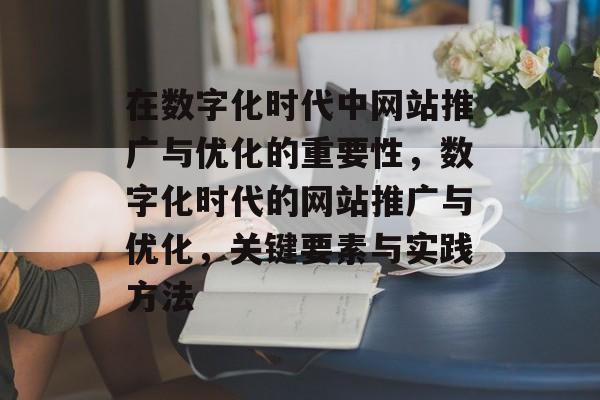 在数字化时代中网站推广与优化的重要性，数字化时代的网站推广与优化，关键要素与实践方法