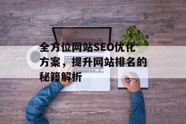 全方位网站SEO优化方案,提升网站排名的秘籍解析 全方位网站SEO优化方案,提升网站排名的秘籍解析