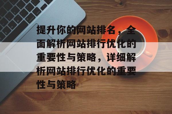 提升你的网站排名，全面解析网站排行优化的重要性与策略，详细解析网站排行优化的重要性与策略
