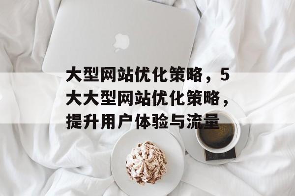 大型网站优化策略，5大大型网站优化策略，提升用户体验与流量