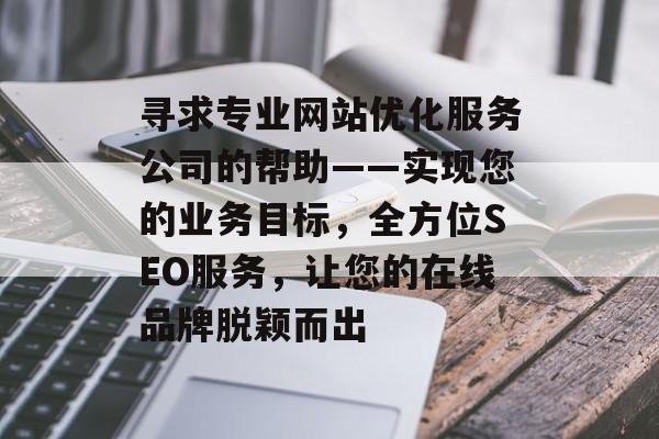 寻求专业网站优化服务公司的帮助——实现您的业务目标，全方位SEO服务，让您的在线品牌脱颖而出