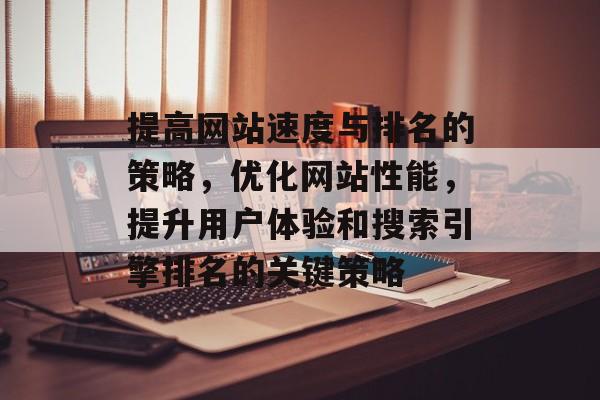 提高网站速度与排名的策略，优化网站性能，提升用户体验和搜索引擎排名的关键策略
