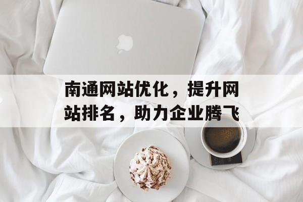南通网站优化，提升网站排名，助力企业腾飞