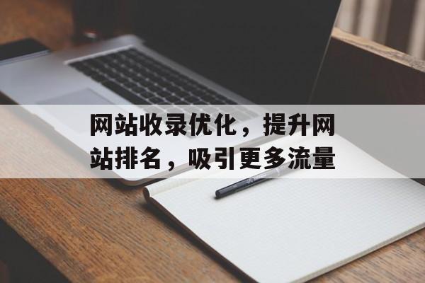 网站收录优化，提升网站排名，吸引更多流量