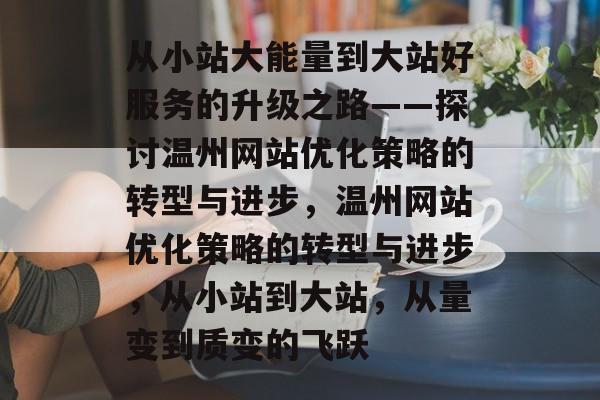 从小站大能量到大站好服务的升级之路——探讨温州网站优化策略的转型与进步，温州网站优化策略的转型与进步，从小站到大站，从量变到质变的飞跃