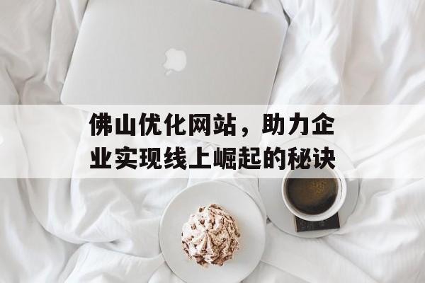 佛山优化网站，助力企业实现线上崛起的秘诀