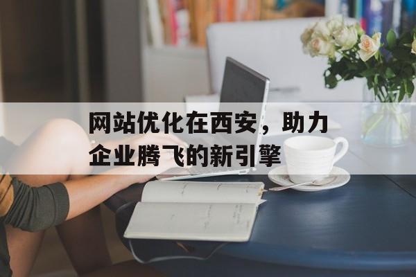网站优化在西安，助力企业腾飞的新引擎