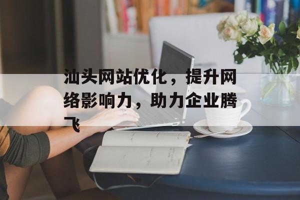 汕头网站优化，提升网络影响力，助力企业腾飞