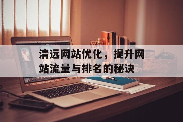 清远网站优化,提升网站流量与排名的秘诀 清远网站优化,提升网站流量与排名的秘诀