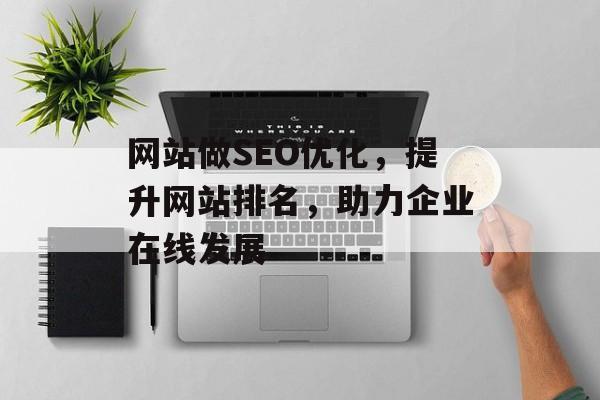 网站做SEO优化，提升网站排名，助力企业在线发展