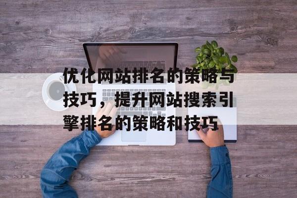 优化网站排名的策略与技巧，提升网站搜索引擎排名的策略和技巧