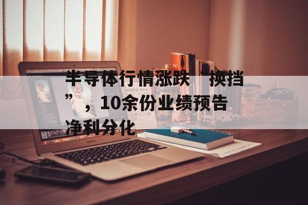 半导体行情涨跌“换挡”,10余份业绩预告净利分化 半导体行情涨跌“换挡”,10余份业绩预告净利分化