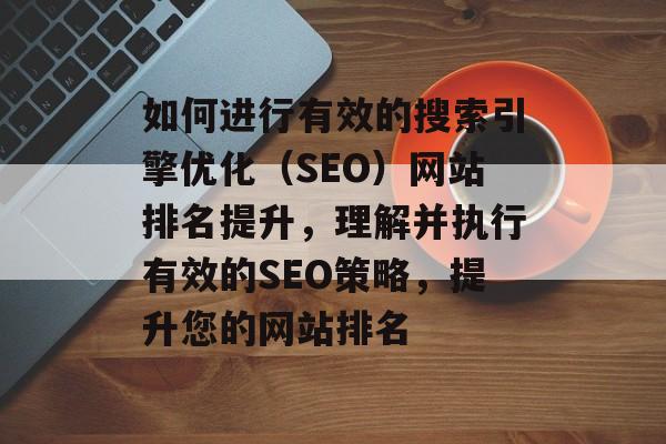 如何进行有效的搜索引擎优化（SEO）网站排名提升，理解并执行有效的SEO策略，提升您的网站排名