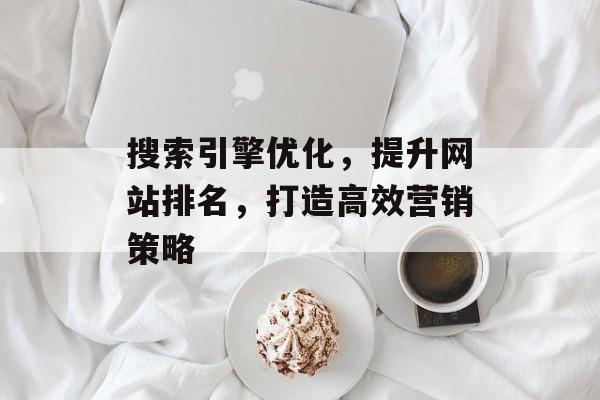 搜索引擎优化，提升网站排名，打造高效营销策略