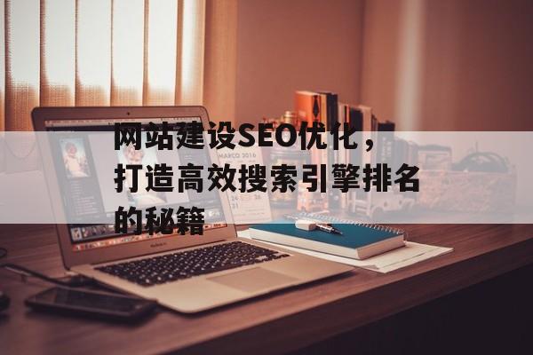 网站建设SEO优化,打造高效搜索引擎排名的秘籍 网站建设SEO优化,打造高效搜索引擎排名的秘籍