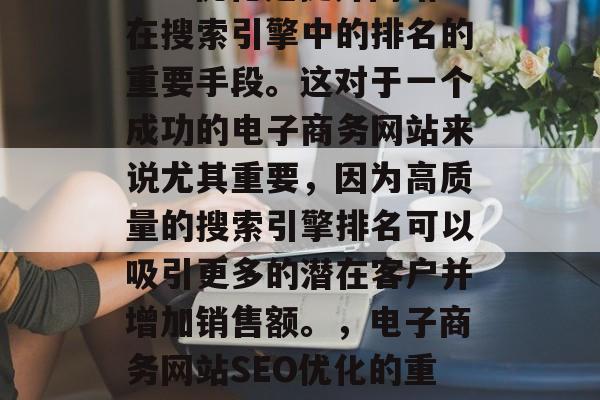 SEO优化是提升网站在搜索引擎中的排名的重要手段。这对于一个成功的电子商务网站来说尤其重要，因为高质量的搜索引擎排名可以吸引更多的潜在客户并增加销售额。，电子商务网站SEO优化的重要性及策略