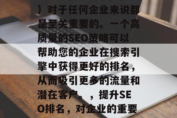 SEO（搜索引擎优化）对于任何企业来说都是至关重要的。一个高质量的SEO策略可以帮助您的企业在搜索引擎中获得更好的排名，从而吸引更多的流量和潜在客户。，提升SEO排名，对企业的重要性及其实施方法