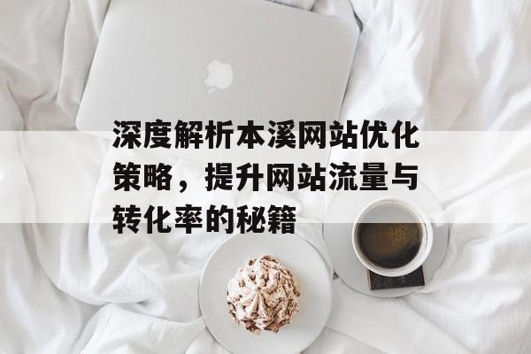深度解析本溪网站优化策略,提升网站流量与转化率的秘籍 深度解析本溪网站优化策略,提升网站流量与转化率的秘籍