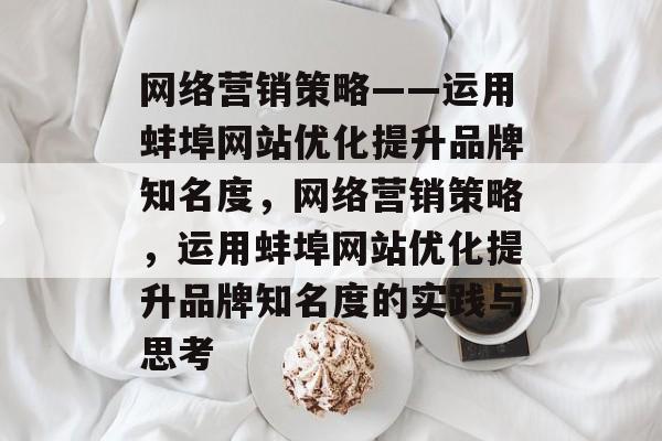 网络营销策略——运用蚌埠网站优化提升品牌知名度，网络营销策略，运用蚌埠网站优化提升品牌知名度的实践与思考