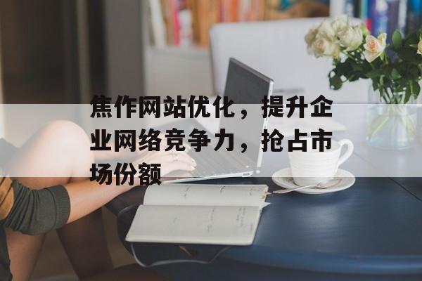 焦作网站优化，提升企业网络竞争力，抢占市场份额