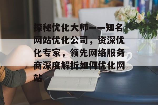 探秘优化大师——知名网站优化公司，资深优化专家，领先网络服务商深度解析如何优化网站