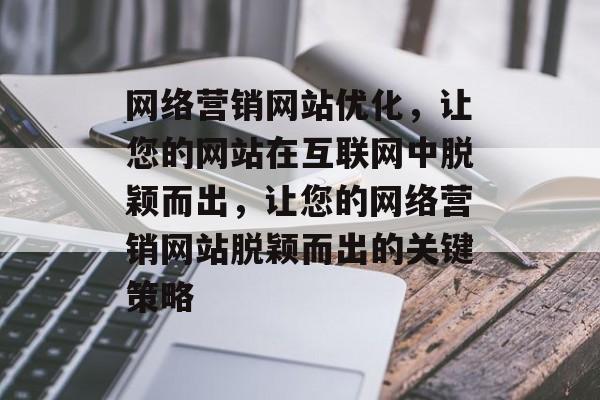 网络营销网站优化,让您的网站在互联网中脱颖而出,让您的网络营销网站脱颖而出的关键策略 网络营销网站优化,让您的网站在互联网中脱颖而出,让您的网络营销网站脱颖而出的关键策略