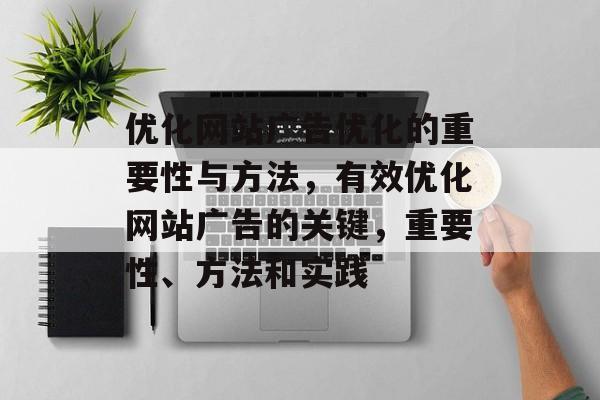 优化网站广告优化的重要性与方法,有效优化网站广告的关键,重要性、方法和实践 优化网站广告优化的重要性与方法,有效优化网站广告的关键,重要性、方法和实践