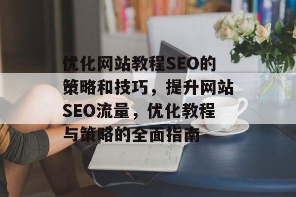 优化网站教程SEO的策略和技巧,提升网站SEO流量,优化教程与策略的全面指南 优化网站教程SEO的策略和技巧,提升网站SEO流量,优化教程与策略的全面指南