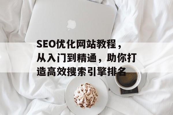 SEO优化网站教程,从入门到精通,助你打造高效搜索引擎排名 SEO优化网站教程,从入门到精通,助你打造高效搜索引擎排名