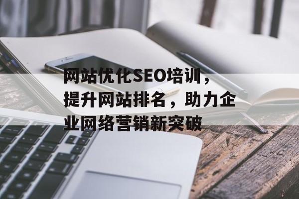 网站优化SEO培训,提升网站排名,助力企业网络营销新突破 网站优化SEO培训,提升网站排名,助力企业网络营销新突破