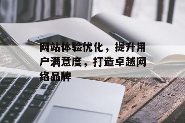 网站体验优化,提升用户满意度,打造卓越网络品牌 网站体验优化,提升用户满意度,打造卓越网络品牌