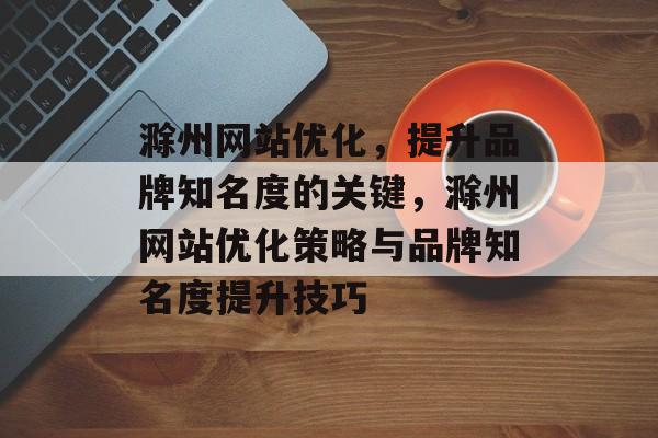 滁州网站优化,提升品牌知名度的关键,滁州网站优化策略与品牌知名度提升技巧 滁州网站优化,提升品牌知名度的关键,滁州网站优化策略与品牌知名度提升技巧