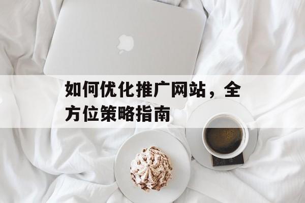 如何优化推广网站，全方位策略指南