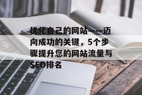 优化自己的网站——迈向成功的关键，5个步骤提升您的网站流量与SEO排名